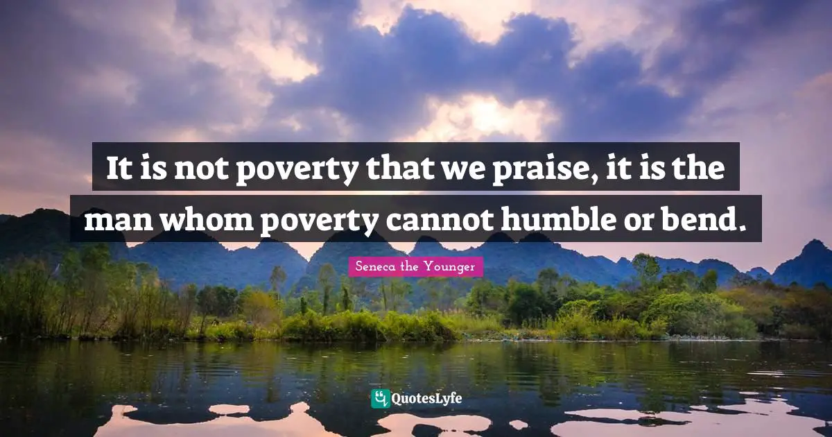 It is not poverty that we praise, it is the man whom poverty cannot humble or bend.