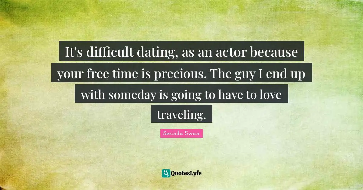 Free Time Quotes: "It's difficult dating, as an actor because your free time is precious. The guy I end up with someday is going to have to love traveling."