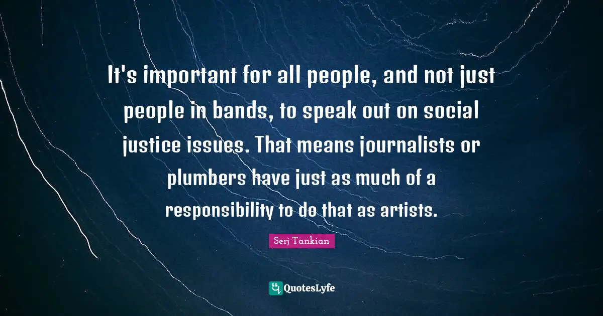Serj Tankian Quotes: "It's important for all people, and not just people in bands, to speak out on social justice issues. That means journalists or plumbers have just as much of a responsibility to do that as artists."