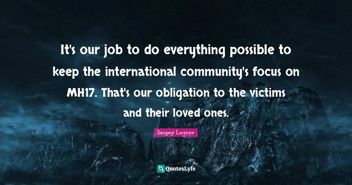 It's our job to do everything possible to keep the international community's focus on MH17. That's our obligation to the victims and their loved ones.