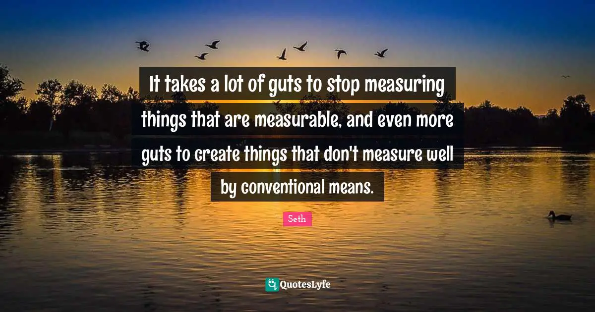 It takes a lot of guts to stop measuring things that are measurable, and even more guts to create things that don't measure well by conventional means.