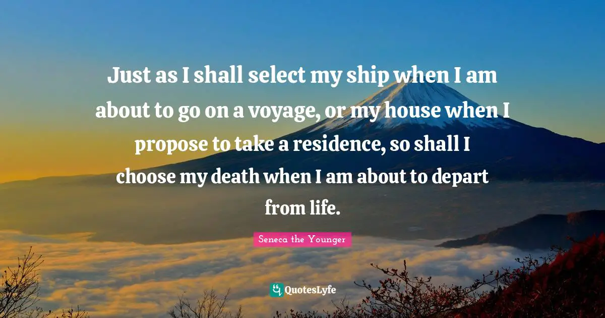 Residence Quotes: "Just as I shall select my ship when I am about to go on a voyage, or my house when I propose to take a residence, so shall I choose my death when I am about to depart from life."