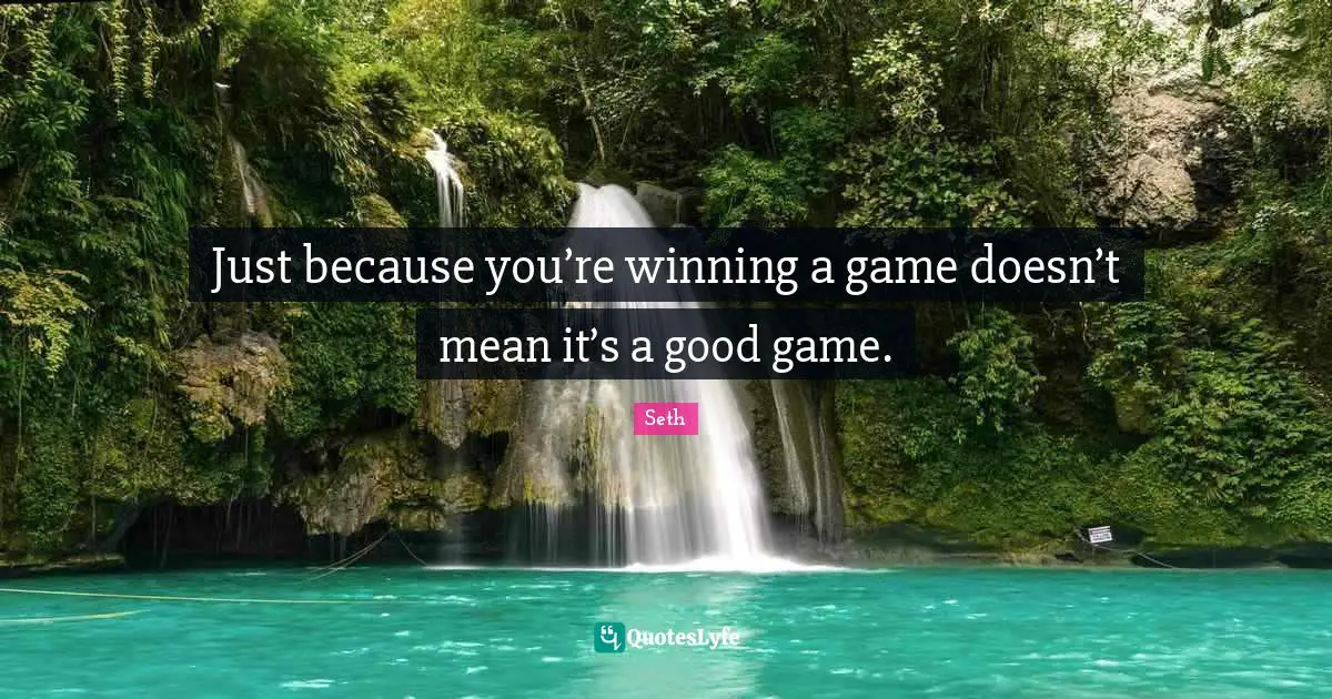 Just because you’re winning a game doesn’t mean it’s a good game.
