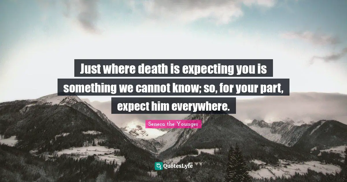 Just where death is expecting you is something we cannot know; so, for your part, expect him everywhere.