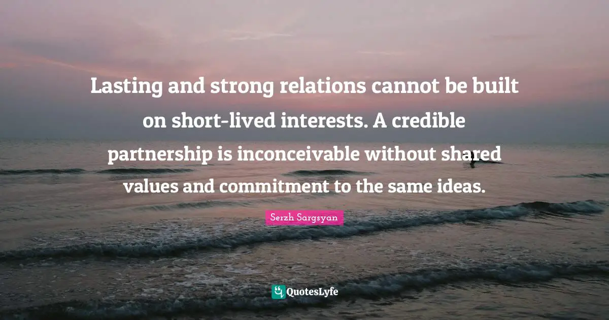 Partnership Quotes: "Lasting and strong relations cannot be built on short-lived interests. A credible partnership is inconceivable without shared values and commitment to the same ideas."
