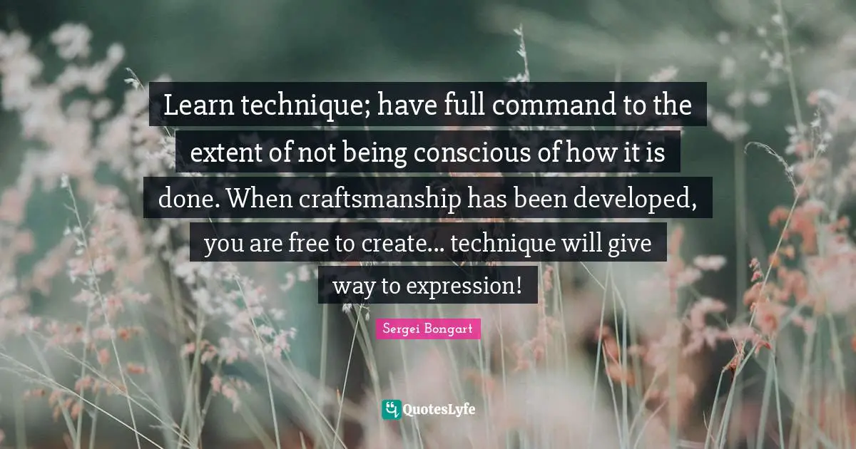 Craftsmanship Quotes: "Learn technique; have full command to the extent of not being conscious of how it is done. When craftsmanship has been developed, you are free to create... technique will give way to expression!"