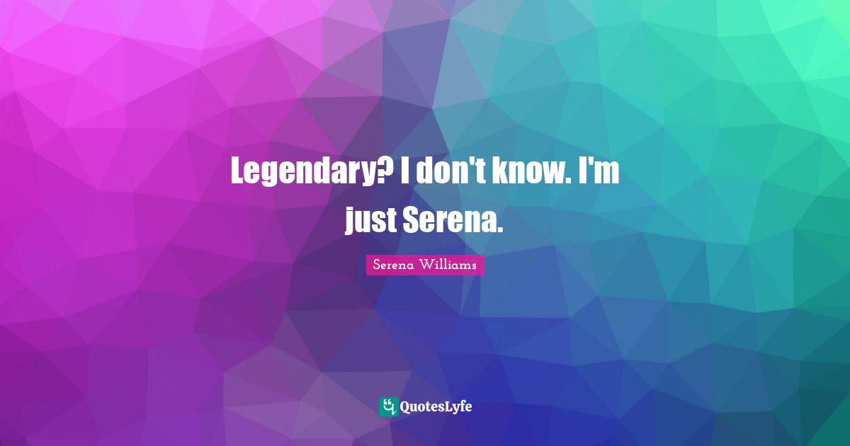 Legendary? I don't know. I'm just Serena.