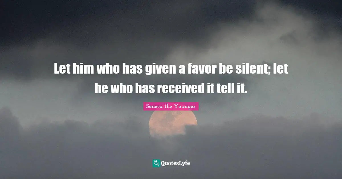 Let him who has given a favor be silent; let he who has received it tell it.