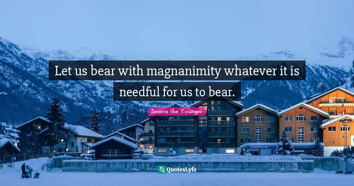 Magnanimity Quotes: "Let us bear with magnanimity whatever it is needful for us to bear."