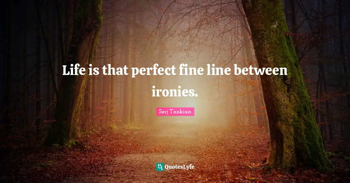 Life is that perfect fine line between ironies.