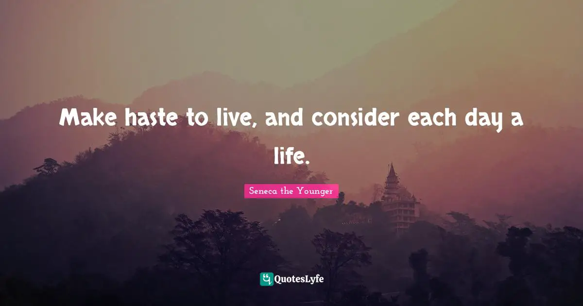 Make haste to live, and consider each day a life.