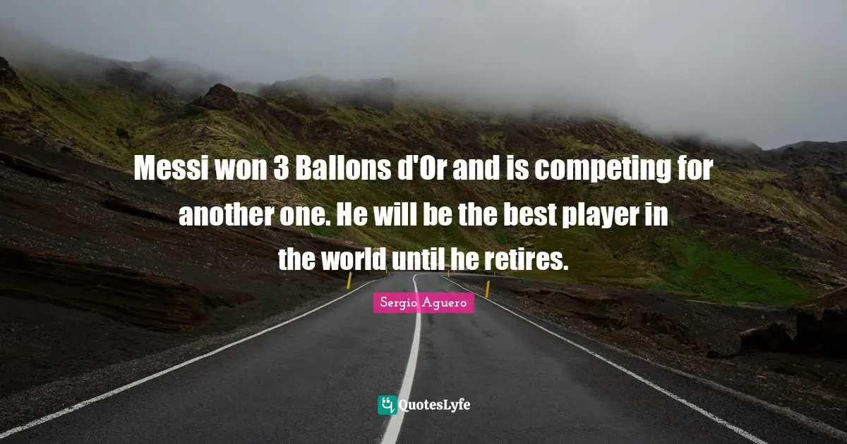 Messi Quotes: "Messi won 3 Ballons d'Or and is competing for another one. He will be the best player in the world until he retires."