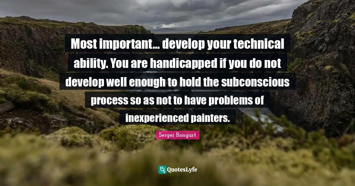 Most important... develop your technical ability. You are handicapped if you do not develop well enough to hold the subconscious process so as not to have problems of inexperienced painters.