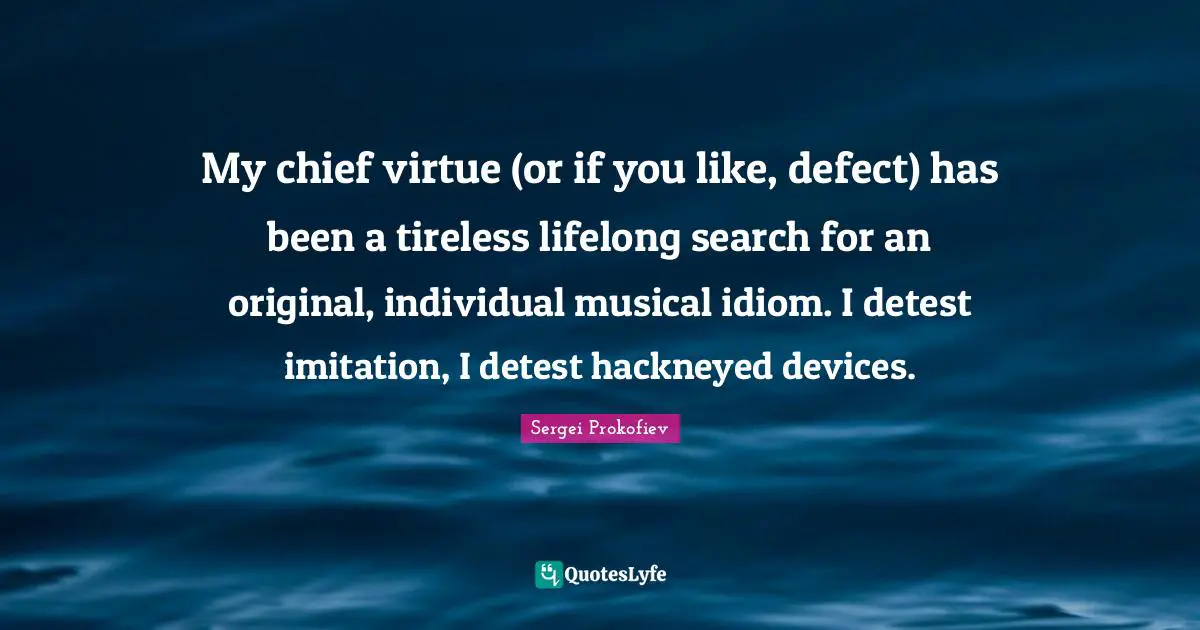 Imitation Quotes: "My chief virtue (or if you like, defect) has been a tireless lifelong search for an original, individual musical idiom. I detest imitation, I detest hackneyed devices."