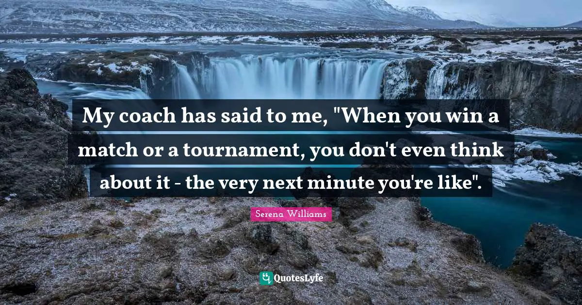 My coach has said to me, "When you win a match or a tournament, you don't even think about it - the very next minute you're like".