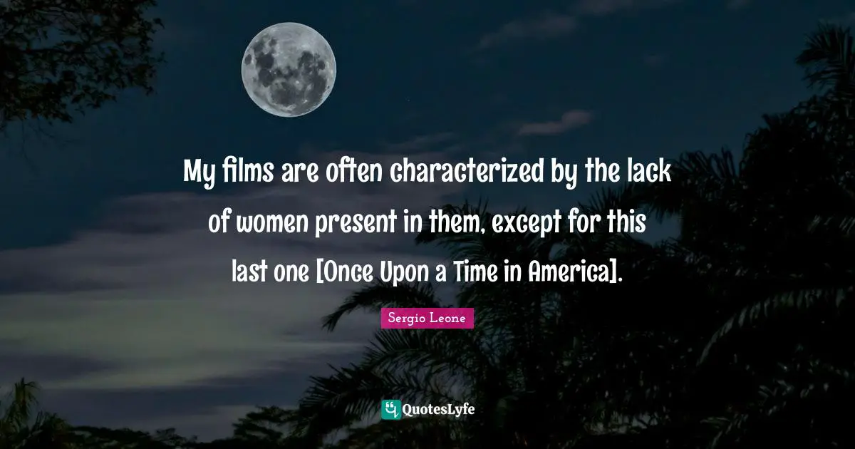 Sergio Leone Quotes: "My films are often characterized by the lack of women present in them, except for this last one [Once Upon a Time in America]."