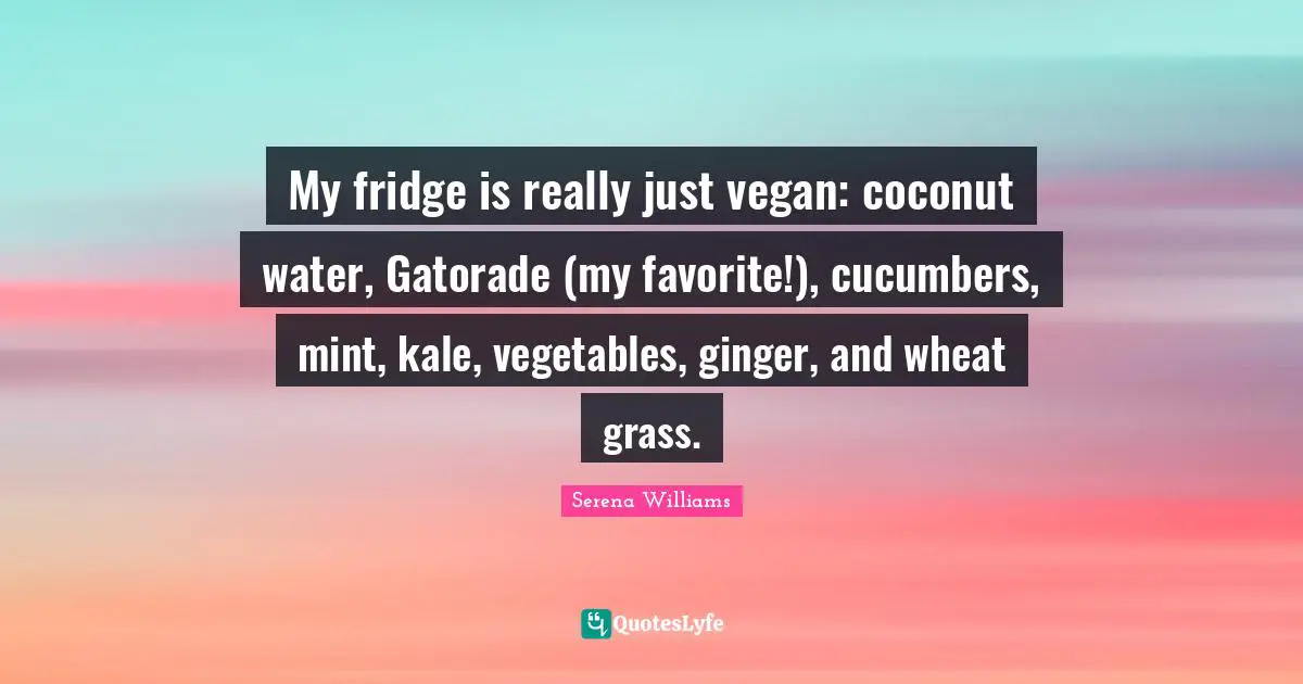 Serena Williams Quotes: "My fridge is really just vegan: coconut water, Gatorade (my favorite!), cucumbers, mint, kale, vegetables, ginger, and wheat grass."
