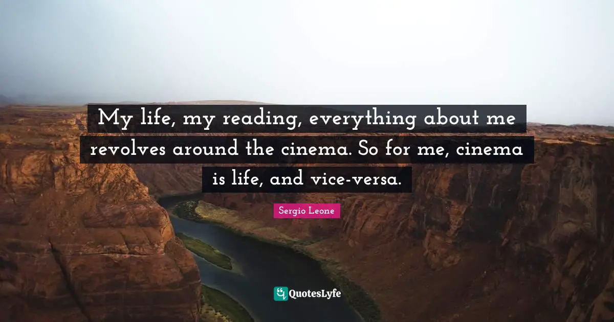 My life, my reading, everything about me revolves around the cinema. So for me, cinema is life, and vice-versa.