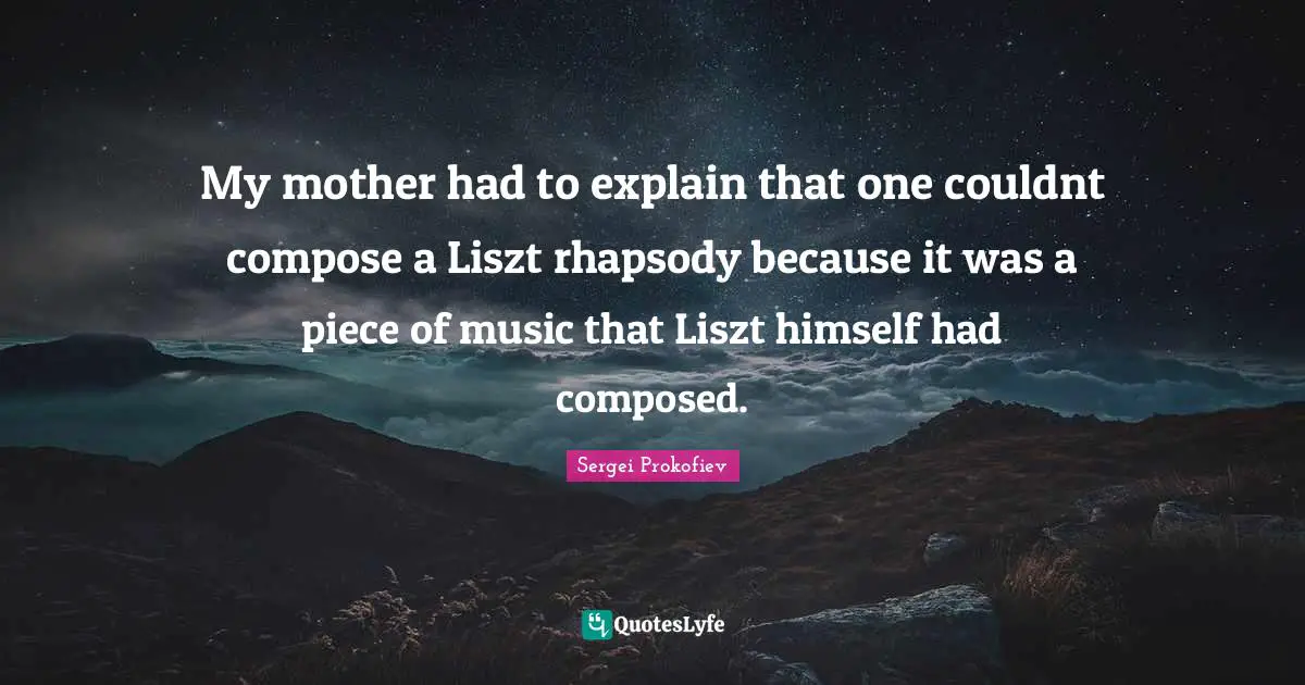 My mother had to explain that one couldnt compose a Liszt rhapsody because it was a piece of music that Liszt himself had composed.