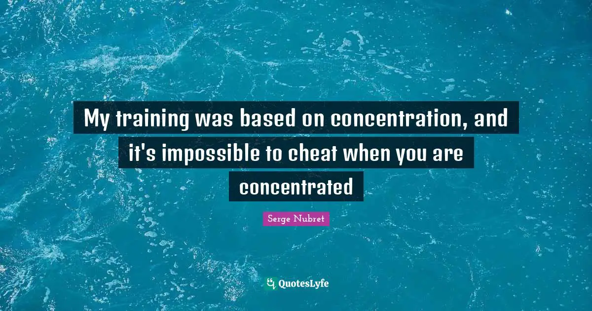 My training was based on concentration, and it's impossible to cheat when you are concentrated