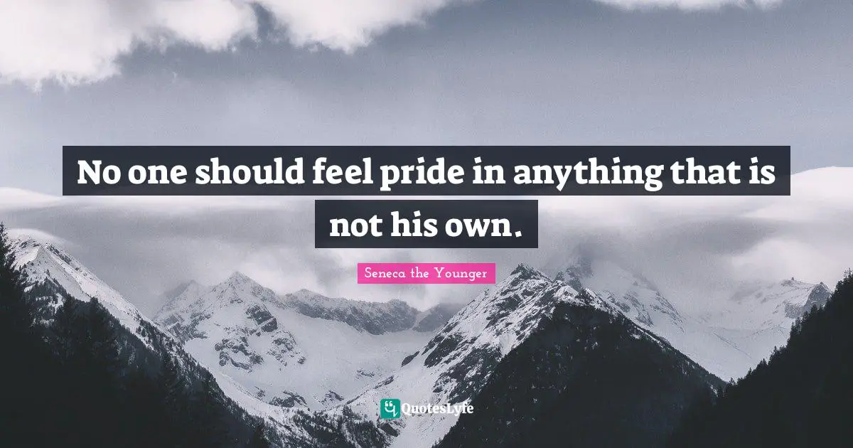 No one should feel pride in anything that is not his own.