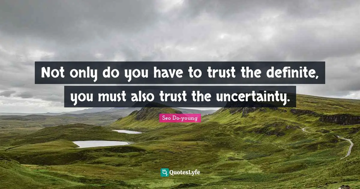 Not only do you have to trust the definite, you must also trust the uncertainty.