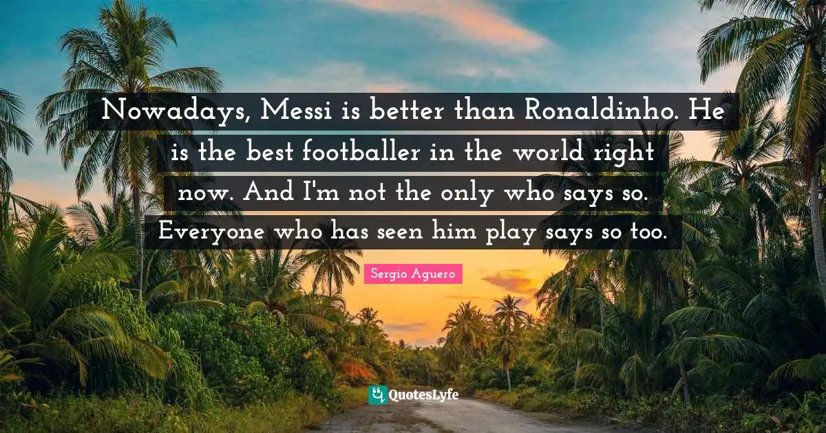 Nowadays, Messi is better than Ronaldinho. He is the best footballer in the world right now. And I'm not the only who says so. Everyone who has seen him play says so too.