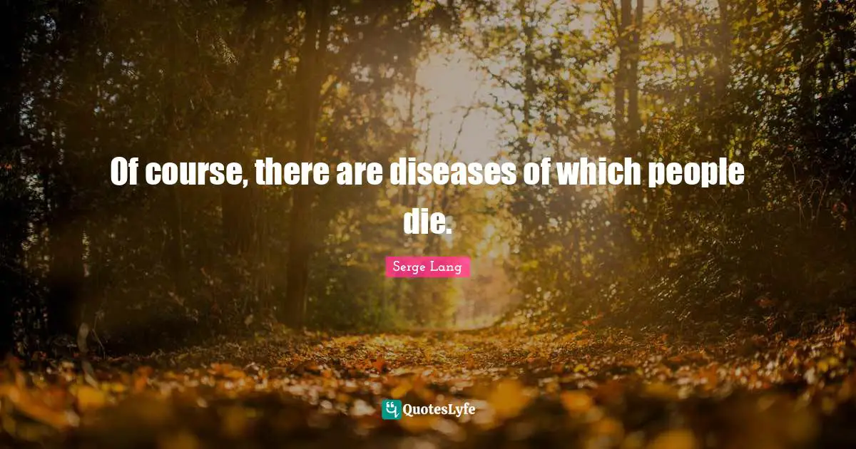 Of course, there are diseases of which people die.