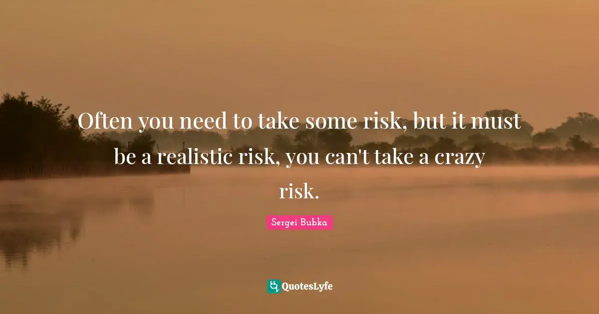 Often you need to take some risk, but it must be a realistic risk, you can't take a crazy risk.