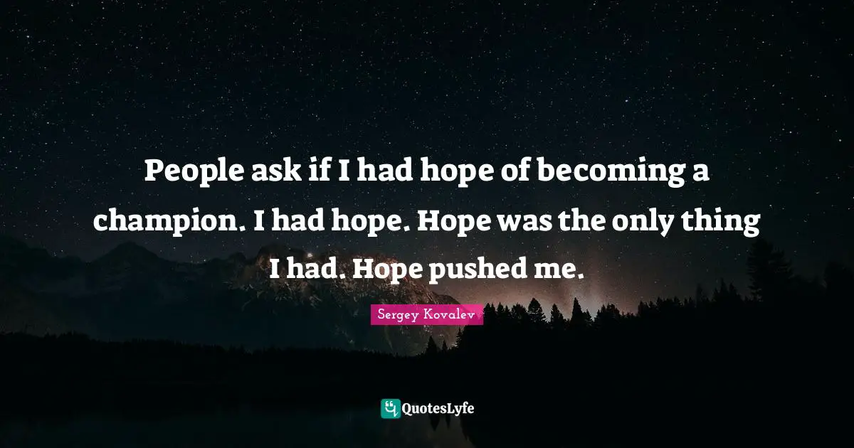 People ask if I had hope of becoming a champion. I had hope. Hope was the only thing I had. Hope pushed me.