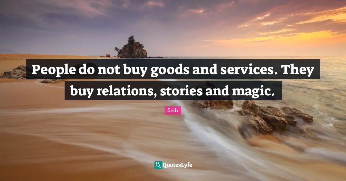 People do not buy goods and services. They buy relations, stories and magic.