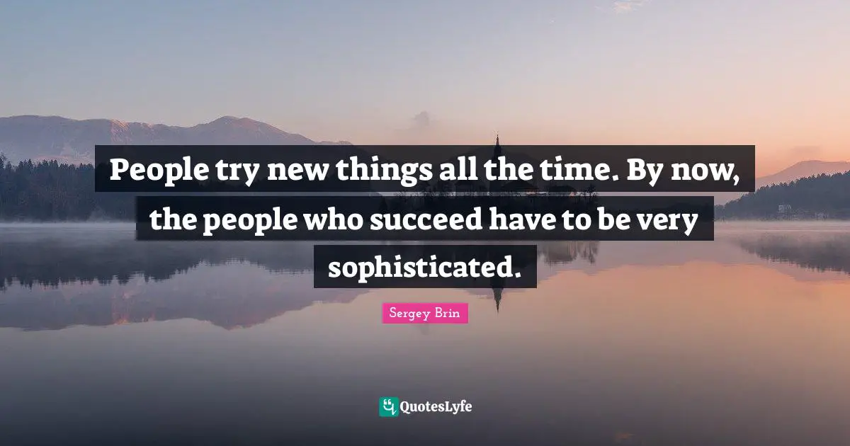 People try new things all the time. By now, the people who succeed have to be very sophisticated.