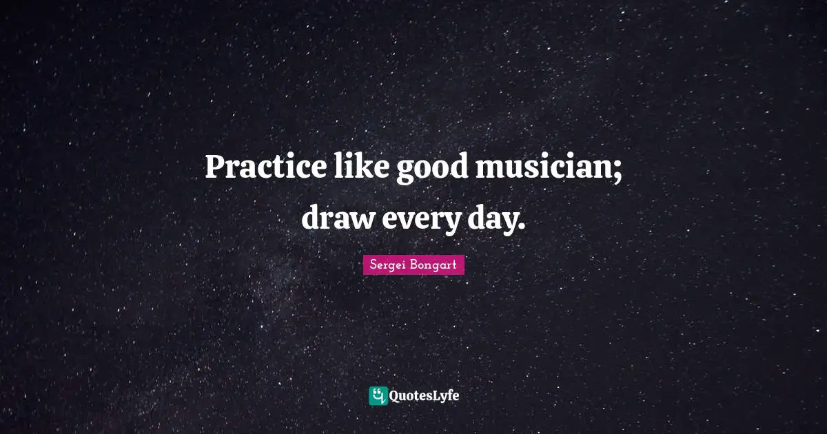 Practice like good musician; draw every day.