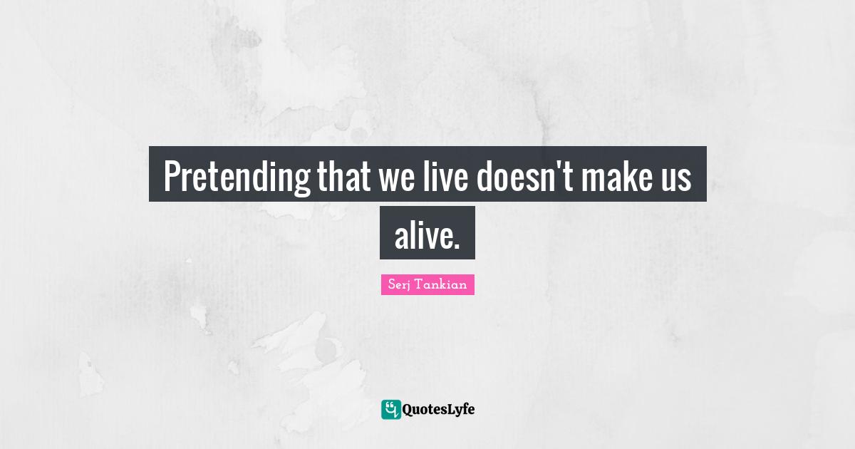 Serj Tankian Quotes: "Pretending that we live doesn't make us alive."