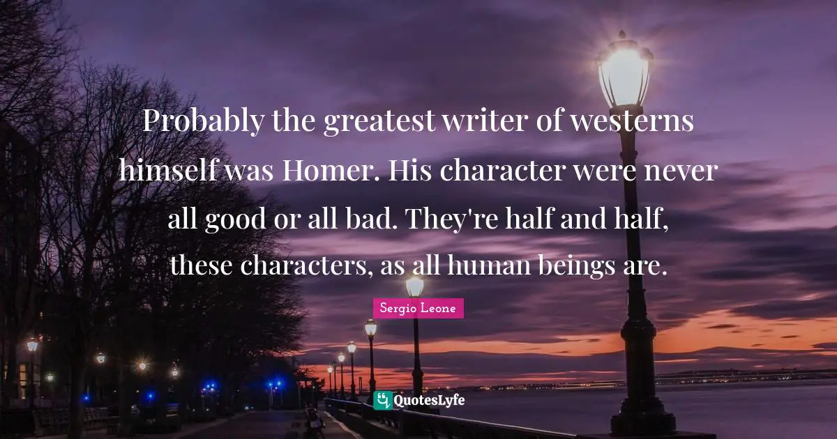 Probably the greatest writer of westerns himself was Homer. His character were never all good or all bad. They're half and half, these characters, as all human beings are.