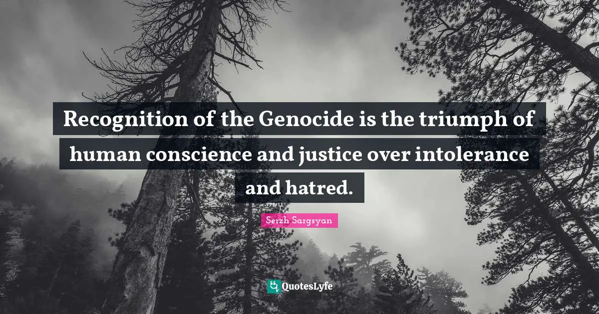 Recognition of the Genocide is the triumph of human conscience and justice over intolerance and hatred.