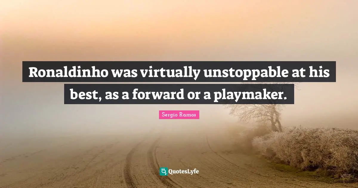 Sergio Ramos Quotes: "Ronaldinho was virtually unstoppable at his best, as a forward or a playmaker."
