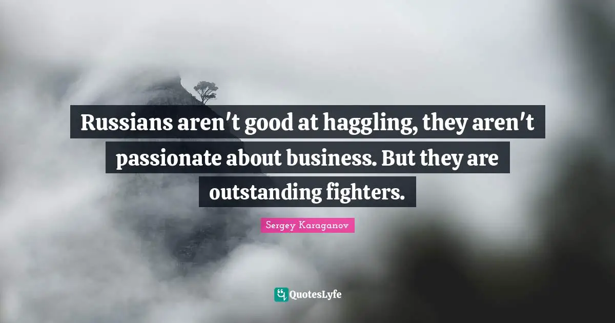 Russians aren't good at haggling, they aren't passionate about business. But they are outstanding fighters.