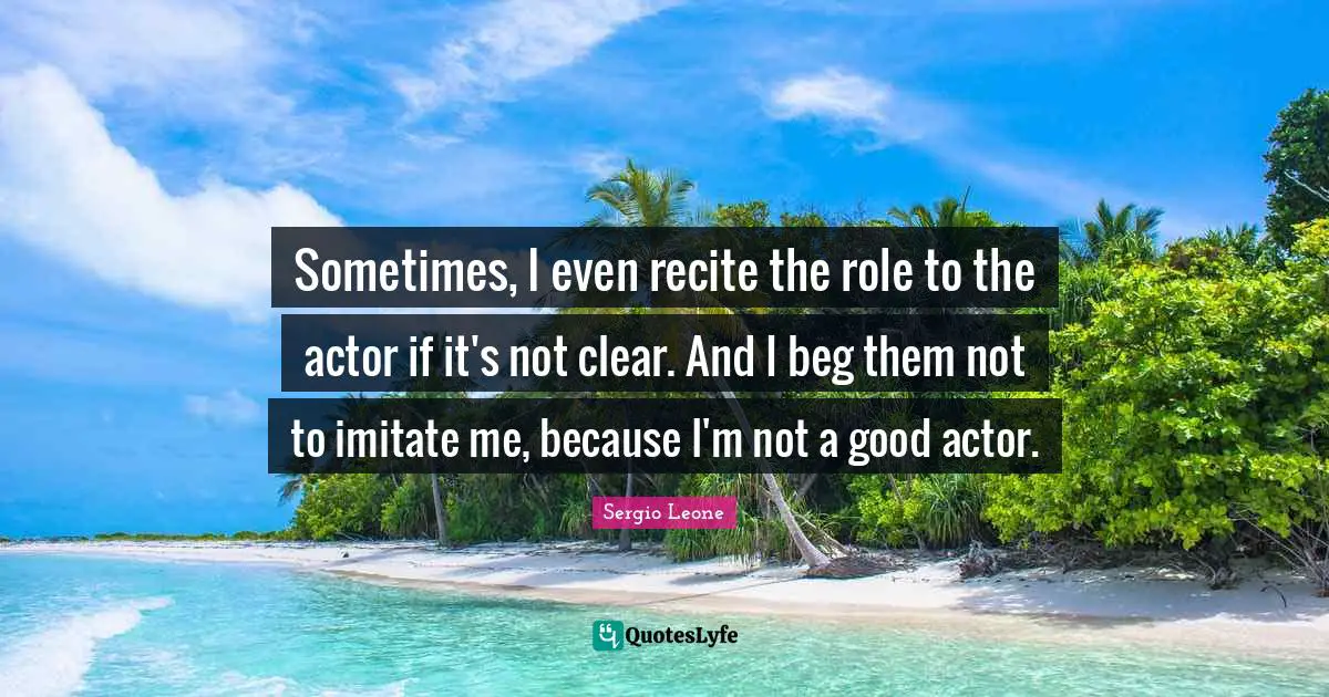 Sergio Leone Quotes: "Sometimes, I even recite the role to the actor if it's not clear. And I beg them not to imitate me, because I'm not a good actor."