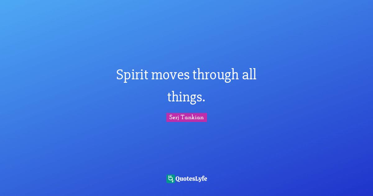 Serj Tankian Quotes: "Spirit moves through all things."