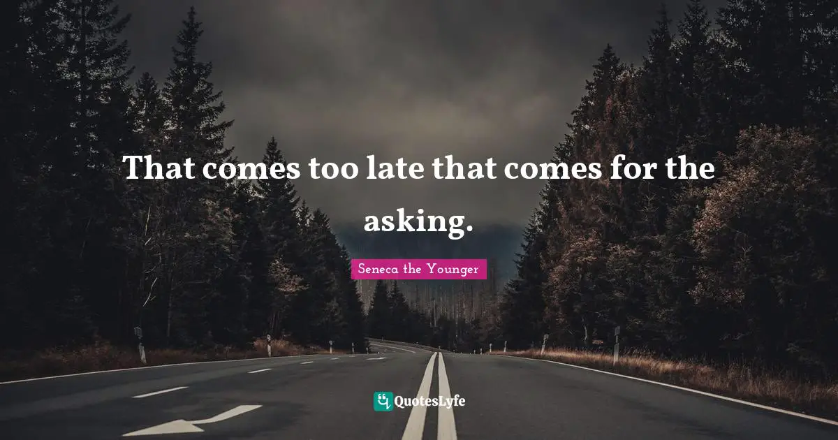 That comes too late that comes for the asking.