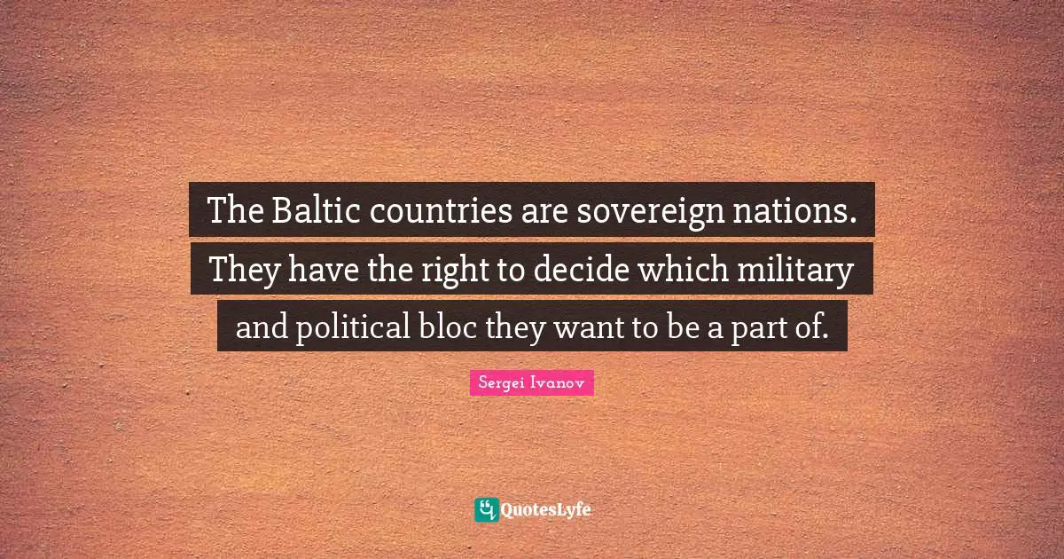 The Baltic countries are sovereign nations. They have the right to decide which military and political bloc they want to be a part of.