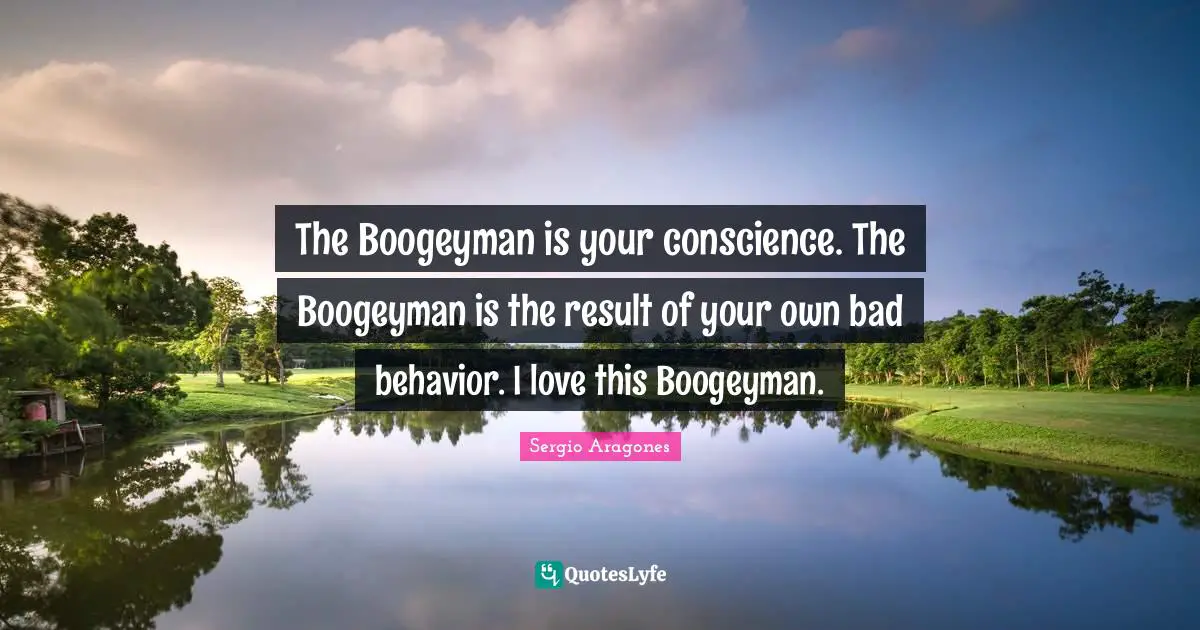 Conscience Quotes: "The Boogeyman is your conscience. The Boogeyman is the result of your own bad behavior. I love this Boogeyman."