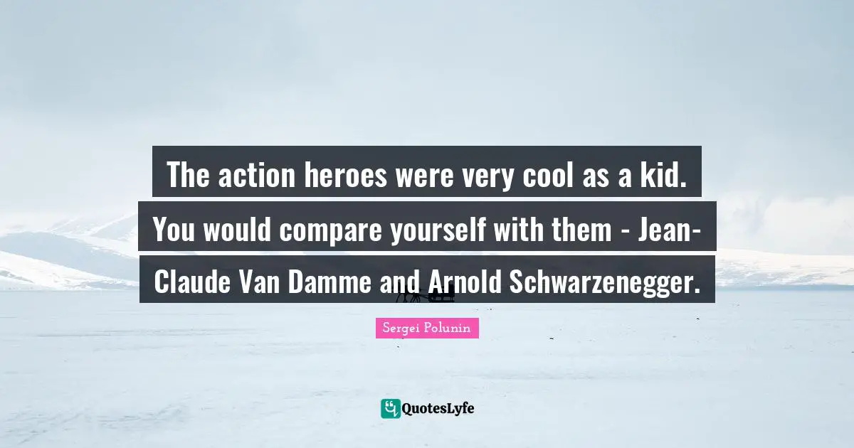 The action heroes were very cool as a kid. You would compare yourself with them - Jean-Claude Van Damme and Arnold Schwarzenegger.