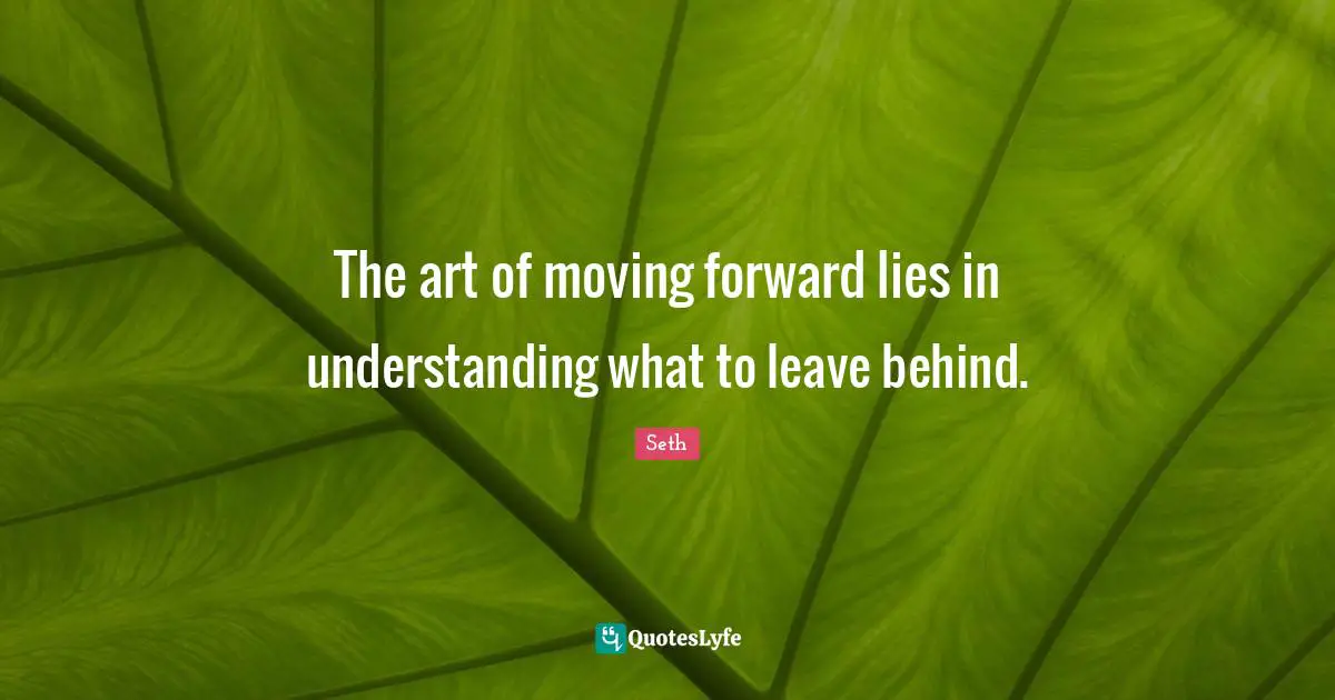 The art of moving forward lies in understanding what to leave behind.