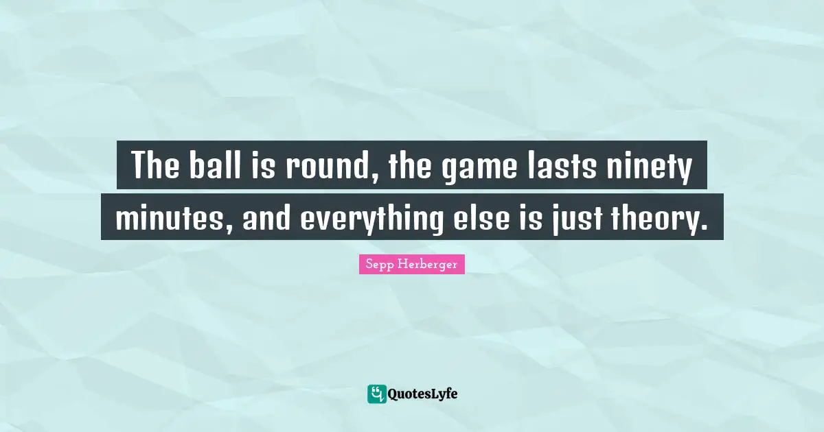 Ninety Quotes: "The ball is round, the game lasts ninety minutes, and everything else is just theory."