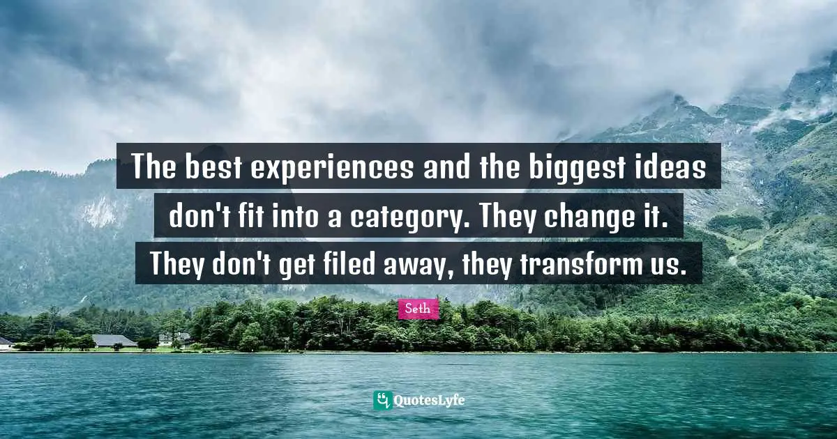 The best experiences and the biggest ideas don't fit into a category. They change it. They don't get filed away, they transform us.