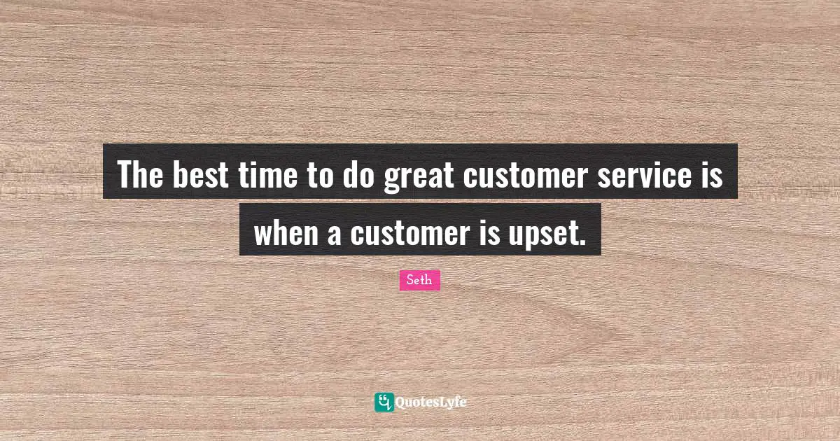 The best time to do great customer service is when a customer is upset.
