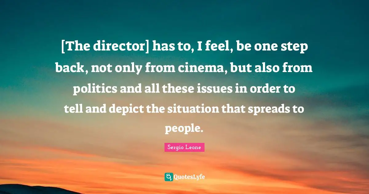 Sergio Leone Quotes: "[The director] has to, I feel, be one step back, not only from cinema, but also from politics and all these issues in order to tell and depict the situation that spreads to people."