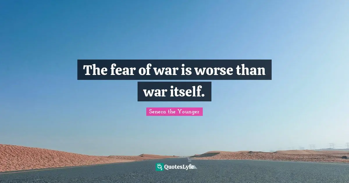 The fear of war is worse than war itself.